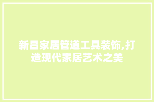 新昌家居管道工具装饰,打造现代家居艺术之美 室内设计