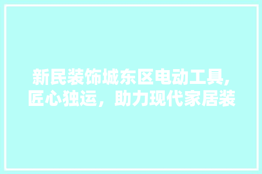 新民装饰城东区电动工具,匠心独运，助力现代家居装修 家居装修