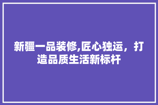 新疆一品装修,匠心独运，打造品质生活新标杆 中式风格装饰