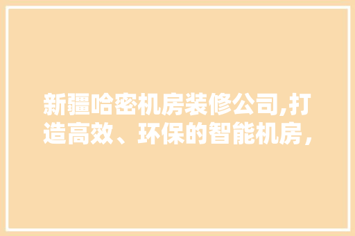 新疆哈密机房装修公司,打造高效、环保的智能机房，助力企业数字化转型
