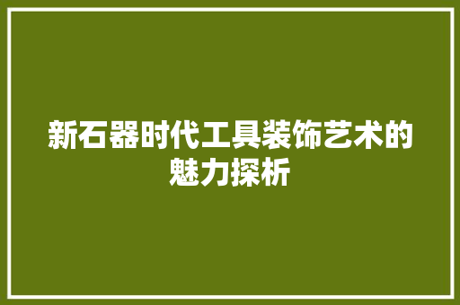 新石器时代工具装饰艺术的魅力探析 室内设计