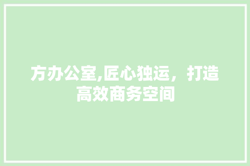 方办公室,匠心独运，打造高效商务空间 室内设计