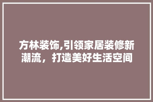 方林装饰,引领家居装修新潮流，打造美好生活空间 软装设计