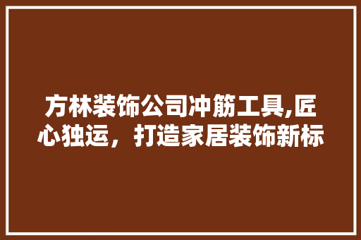 方林装饰公司冲筋工具,匠心独运，打造家居装饰新标杆 木雕艺术