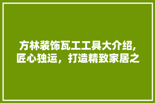 方林装饰瓦工工具大介绍,匠心独运，打造精致家居之美 木雕艺术
