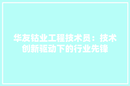 华友钴业工程技术员：技术创新驱动下的行业先锋 家居装修