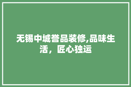 无锡中城誉品装修,品味生活，匠心独运