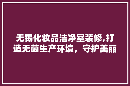 无锡化妆品洁净室装修,打造无菌生产环境，守护美丽事业