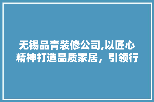 无锡品青装修公司,以匠心精神打造品质家居，引领行业新潮流 地板材料