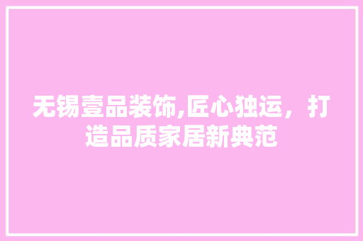 无锡壹品装饰,匠心独运，打造品质家居新典范 木雕艺术