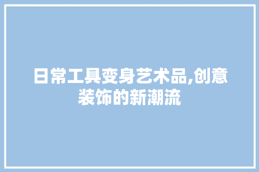 日常工具变身艺术品,创意装饰的新潮流 现代风格装饰