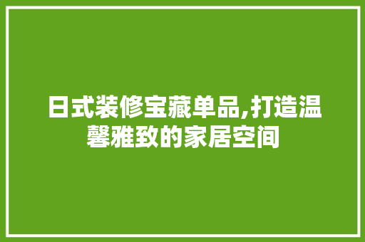 日式装修宝藏单品,打造温馨雅致的家居空间 室内设计