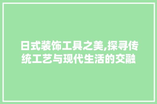 日式装饰工具之美,探寻传统工艺与现代生活的交融 现代风格装饰