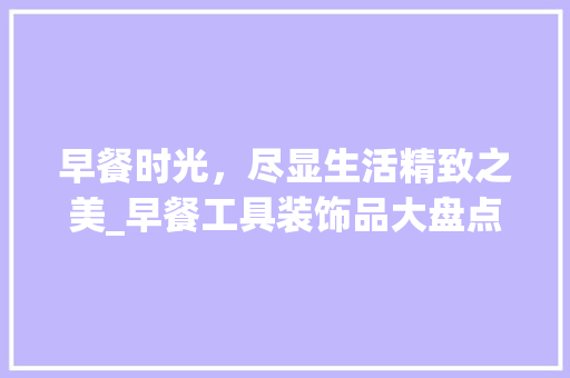 早餐时光，尽显生活精致之美_早餐工具装饰品大盘点