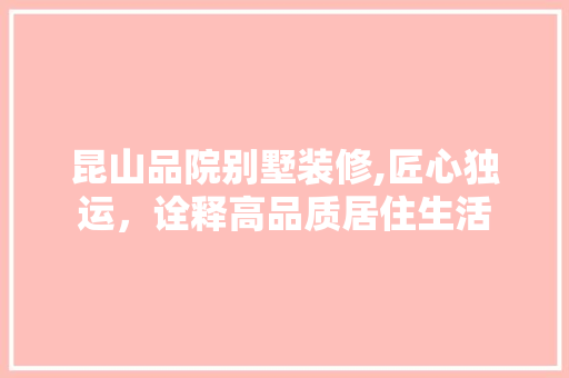 昆山品院别墅装修,匠心独运，诠释高品质居住生活