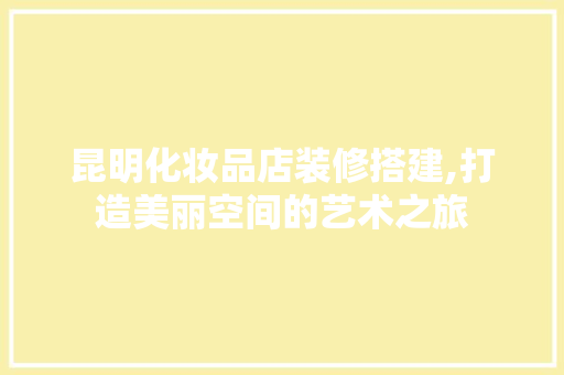 昆明化妆品店装修搭建,打造美丽空间的艺术之旅