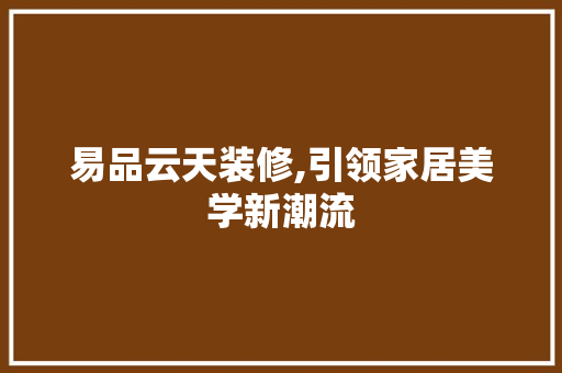 易品云天装修,引领家居美学新潮流 家居装修
