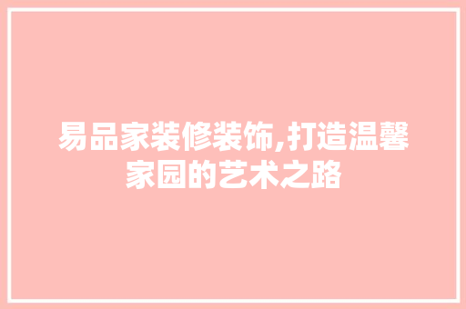 易品家装修装饰,打造温馨家园的艺术之路 软装设计