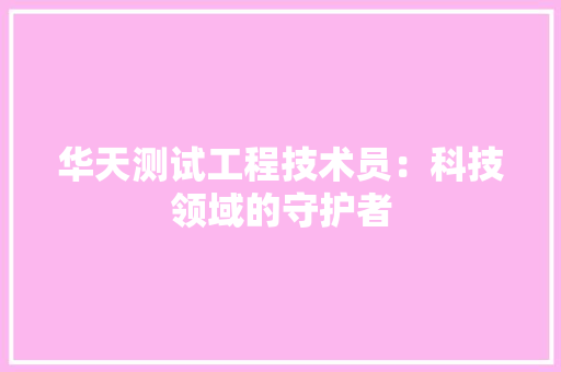华天测试工程技术员：科技领域的守护者