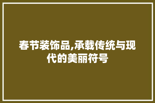 春节装饰品,承载传统与现代的美丽符号 家居装修