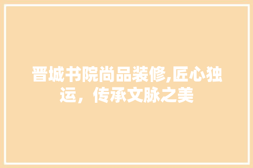 晋城书院尚品装修,匠心独运，传承文脉之美