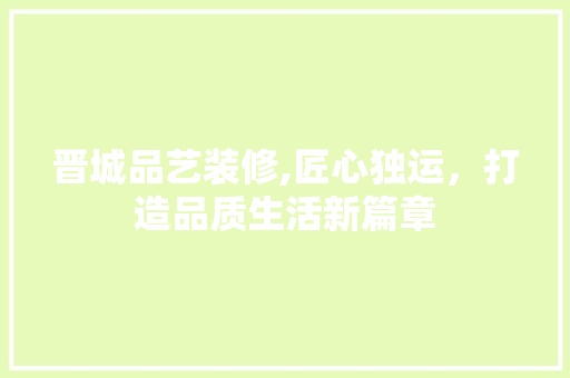 晋城品艺装修,匠心独运，打造品质生活新篇章 室内设计