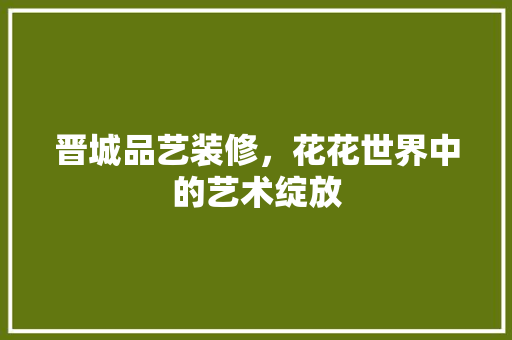 晋城品艺装修，花花世界中的艺术绽放
