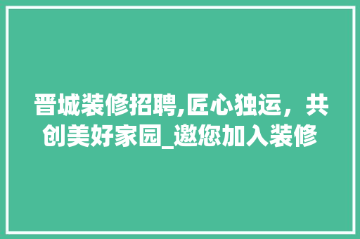 晋城装修招聘,匠心独运，共创美好家园_邀您加入装修工人团队