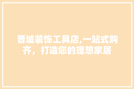 晋城装饰工具店,一站式购齐，打造您的理想家居