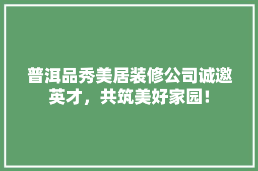 普洱品秀美居装修公司诚邀英才，共筑美好家园！ 卧室装修