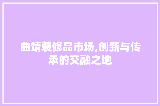 曲靖装修品市场,创新与传承的交融之地