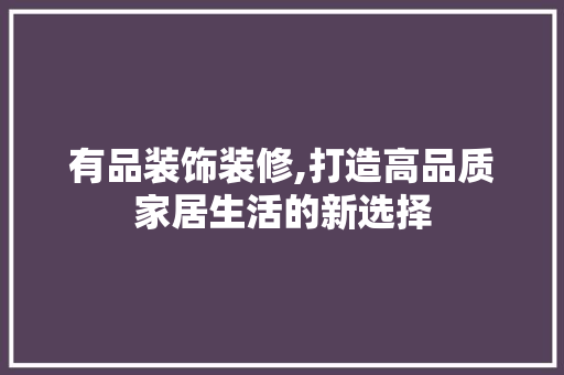 有品装饰装修,打造高品质家居生活的新选择 地板材料