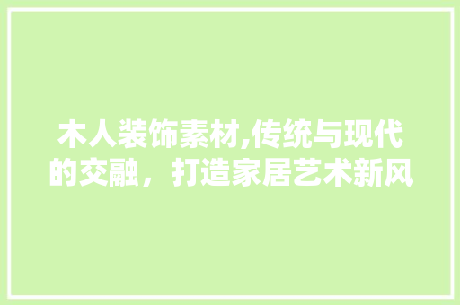 木人装饰素材,传统与现代的交融，打造家居艺术新风尚 地板材料