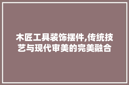 木匠工具装饰摆件,传统技艺与现代审美的完美融合 客厅装修