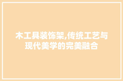 木工具装饰架,传统工艺与现代美学的完美融合 现代风格装饰