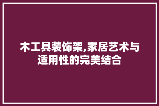 木工具装饰架,家居艺术与适用性的完美结合 卧室装修