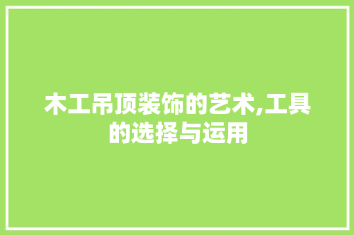 木工吊顶装饰的艺术,工具的选择与运用