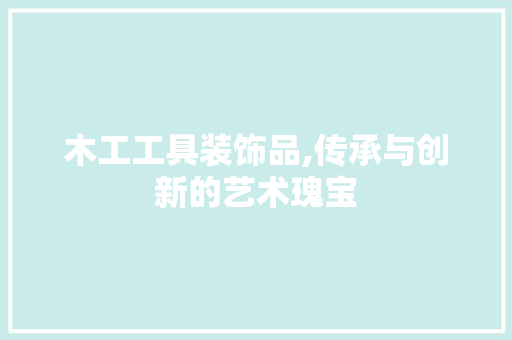 木工工具装饰品,传承与创新的艺术瑰宝 软装设计