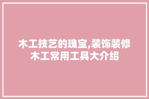 木工技艺的瑰宝,装饰装修木工常用工具大介绍 现代风格装饰