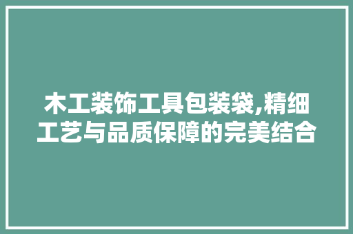 木工装饰工具包装袋,精细工艺与品质保障的完美结合 地板材料