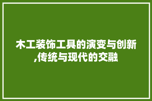 木工装饰工具的演变与创新,传统与现代的交融 木雕艺术