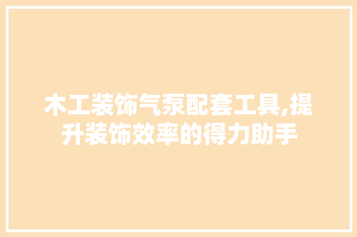 木工装饰气泵配套工具,提升装饰效率的得力助手 软装设计