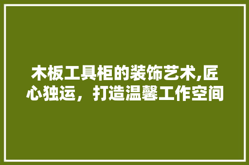 木板工具柜的装饰艺术,匠心独运，打造温馨工作空间