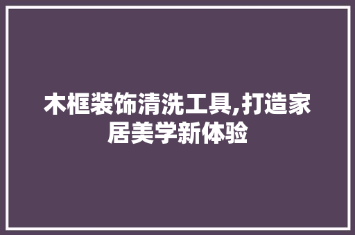 木框装饰清洗工具,打造家居美学新体验 软装设计