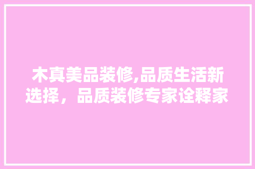 木真美品装修,品质生活新选择，品质装修专家诠释家居之美 室内设计