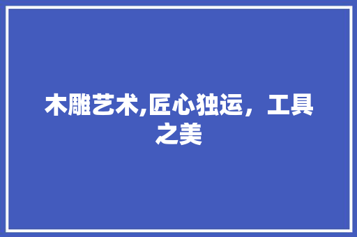 木雕艺术,匠心独运，工具之美 软装设计