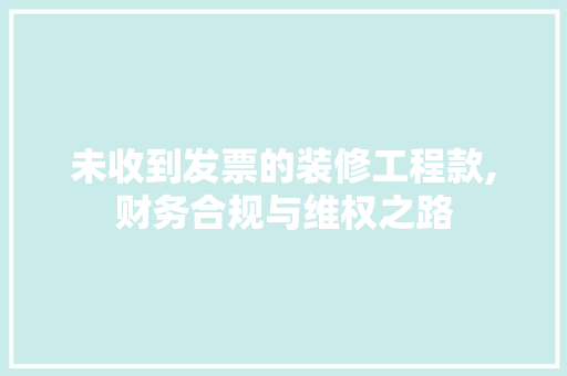 未收到发票的装修工程款,财务合规与维权之路 软装设计