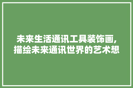 未来生活通讯工具装饰画,描绘未来通讯世界的艺术想象