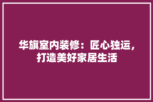 华旗室内装修：匠心独运，打造美好家居生活