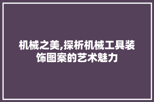 机械之美,探析机械工具装饰图案的艺术魅力 现代风格装饰